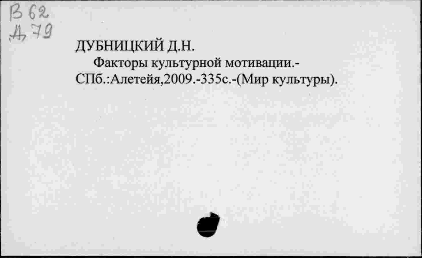 ﻿AW
ДУБНИЦКИЙ Д.Н.
Факторы культурной мотивации.-СПб.:Алетейя,2009.-335с.-(Мир культуры).